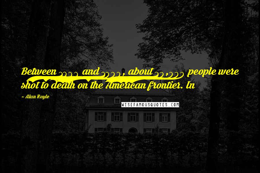 Alan Royle Quotes: Between 1866 and 1900, about 20,000 people were shot to death on the American frontier. In