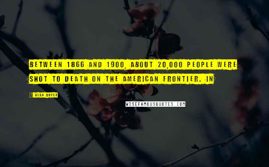 Alan Royle Quotes: Between 1866 and 1900, about 20,000 people were shot to death on the American frontier. In