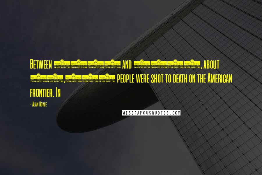 Alan Royle Quotes: Between 1866 and 1900, about 20,000 people were shot to death on the American frontier. In