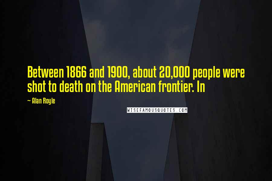 Alan Royle Quotes: Between 1866 and 1900, about 20,000 people were shot to death on the American frontier. In