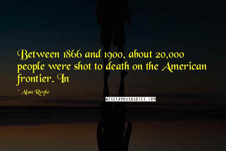 Alan Royle Quotes: Between 1866 and 1900, about 20,000 people were shot to death on the American frontier. In
