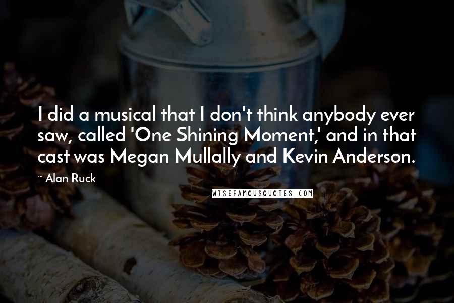 Alan Ruck Quotes: I did a musical that I don't think anybody ever saw, called 'One Shining Moment,' and in that cast was Megan Mullally and Kevin Anderson.