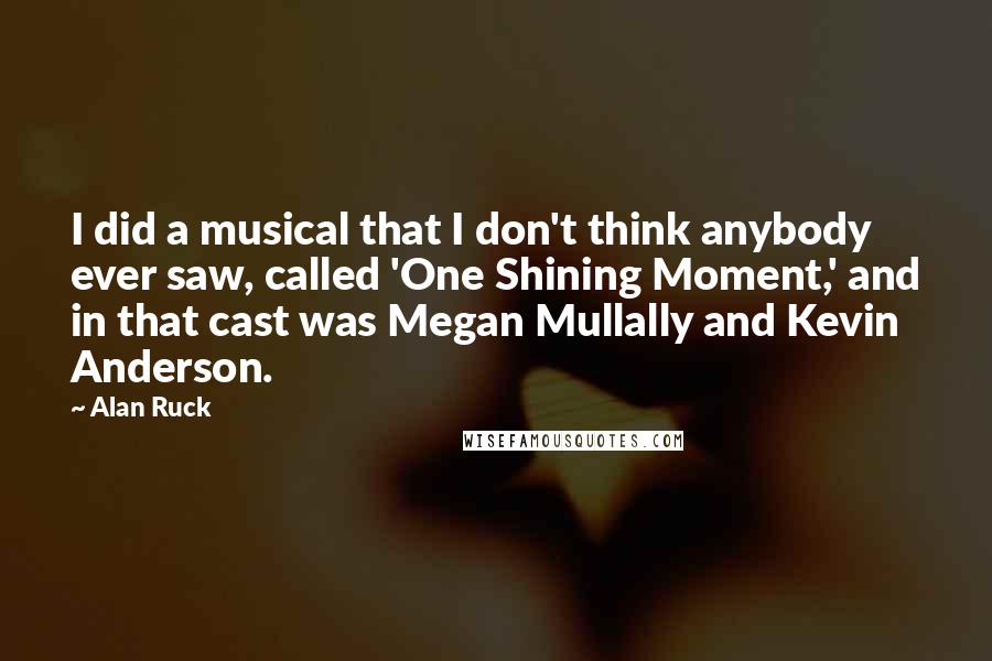 Alan Ruck Quotes: I did a musical that I don't think anybody ever saw, called 'One Shining Moment,' and in that cast was Megan Mullally and Kevin Anderson.