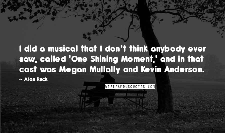 Alan Ruck Quotes: I did a musical that I don't think anybody ever saw, called 'One Shining Moment,' and in that cast was Megan Mullally and Kevin Anderson.