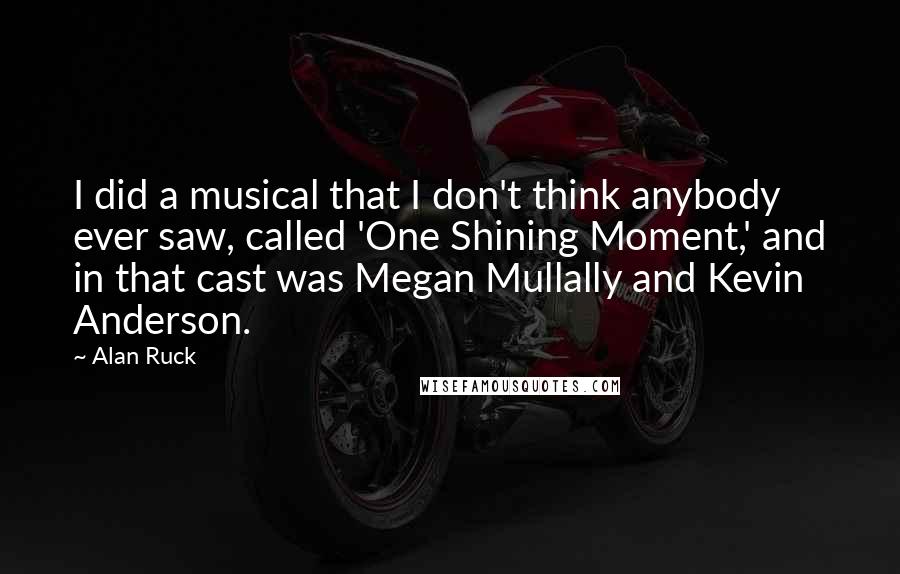 Alan Ruck Quotes: I did a musical that I don't think anybody ever saw, called 'One Shining Moment,' and in that cast was Megan Mullally and Kevin Anderson.