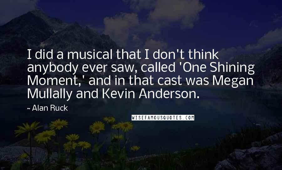 Alan Ruck Quotes: I did a musical that I don't think anybody ever saw, called 'One Shining Moment,' and in that cast was Megan Mullally and Kevin Anderson.