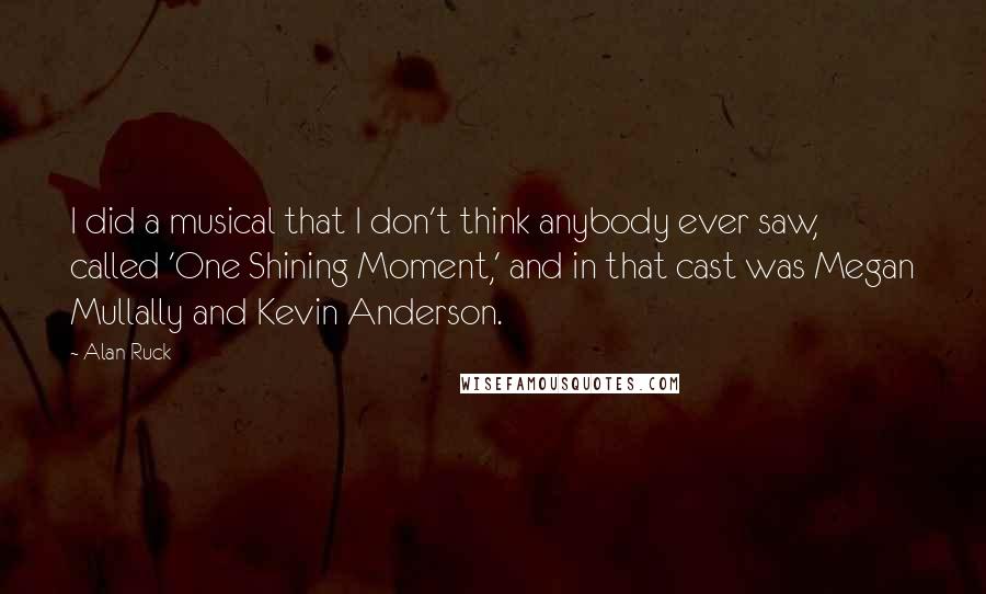 Alan Ruck Quotes: I did a musical that I don't think anybody ever saw, called 'One Shining Moment,' and in that cast was Megan Mullally and Kevin Anderson.