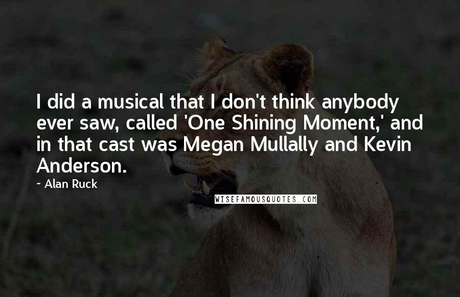 Alan Ruck Quotes: I did a musical that I don't think anybody ever saw, called 'One Shining Moment,' and in that cast was Megan Mullally and Kevin Anderson.