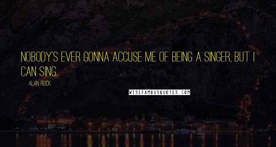 Alan Ruck Quotes: Nobody's ever gonna accuse me of being a singer, but I can sing.