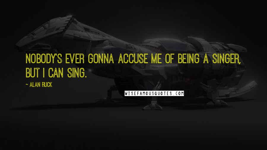 Alan Ruck Quotes: Nobody's ever gonna accuse me of being a singer, but I can sing.