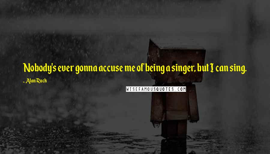 Alan Ruck Quotes: Nobody's ever gonna accuse me of being a singer, but I can sing.