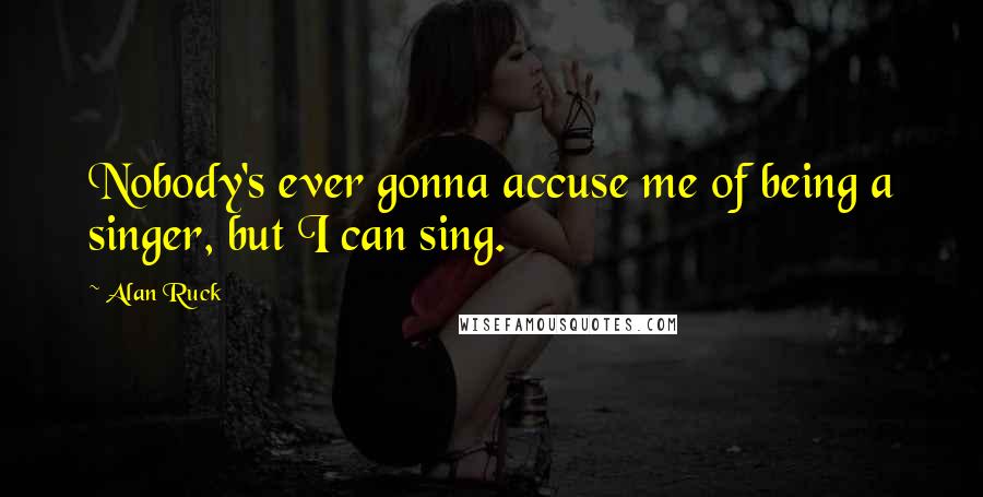 Alan Ruck Quotes: Nobody's ever gonna accuse me of being a singer, but I can sing.