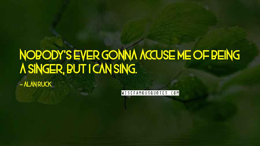 Alan Ruck Quotes: Nobody's ever gonna accuse me of being a singer, but I can sing.