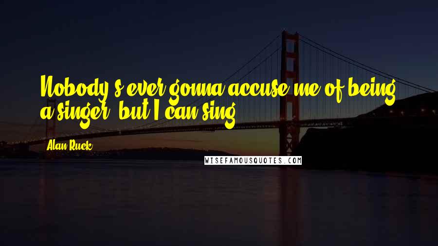 Alan Ruck Quotes: Nobody's ever gonna accuse me of being a singer, but I can sing.