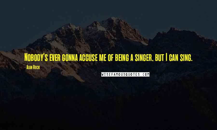 Alan Ruck Quotes: Nobody's ever gonna accuse me of being a singer, but I can sing.