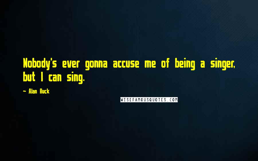 Alan Ruck Quotes: Nobody's ever gonna accuse me of being a singer, but I can sing.