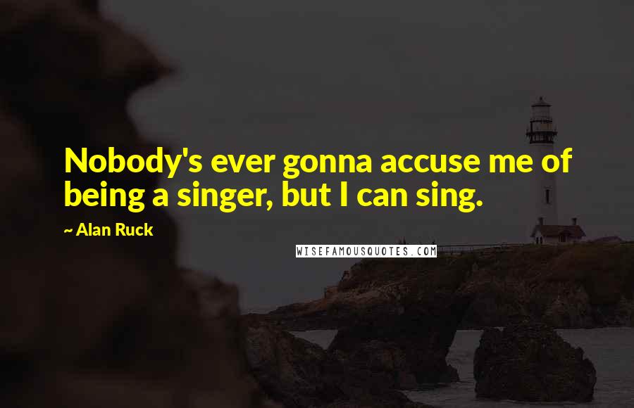 Alan Ruck Quotes: Nobody's ever gonna accuse me of being a singer, but I can sing.