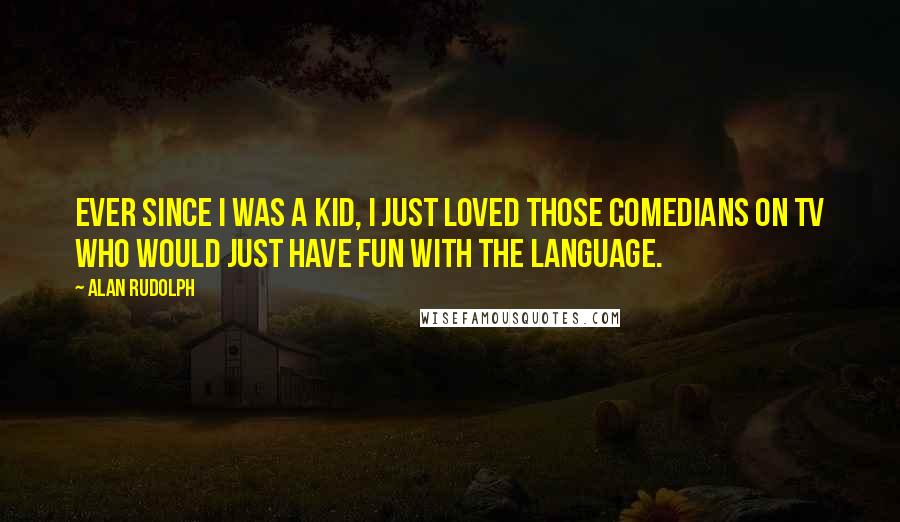 Alan Rudolph Quotes: Ever since I was a kid, I just loved those comedians on TV who would just have fun with the language.