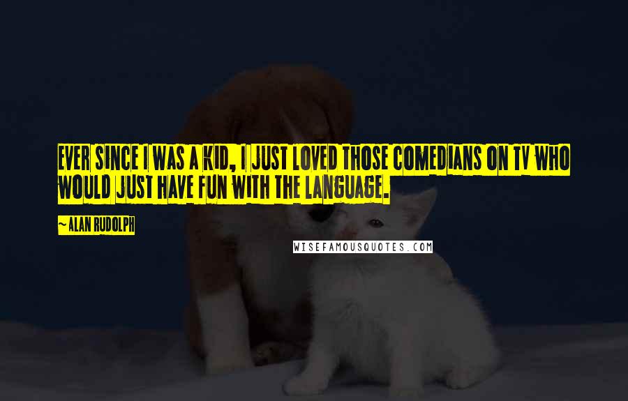 Alan Rudolph Quotes: Ever since I was a kid, I just loved those comedians on TV who would just have fun with the language.