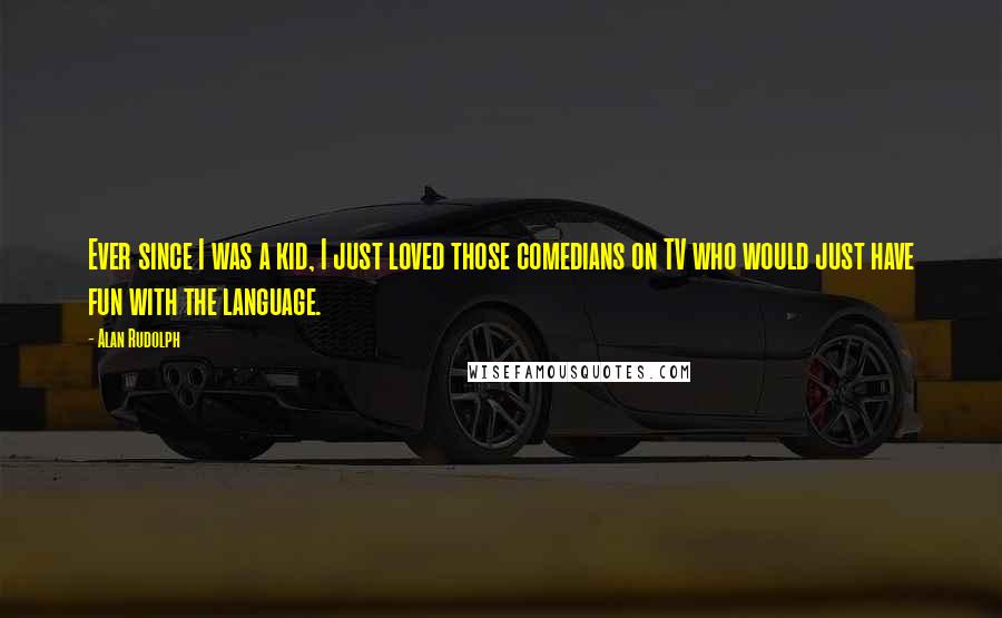 Alan Rudolph Quotes: Ever since I was a kid, I just loved those comedians on TV who would just have fun with the language.