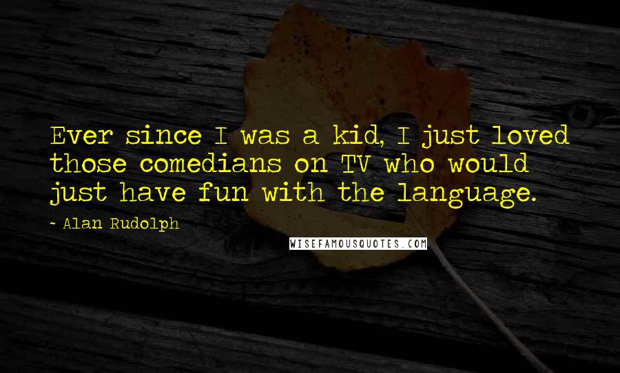 Alan Rudolph Quotes: Ever since I was a kid, I just loved those comedians on TV who would just have fun with the language.