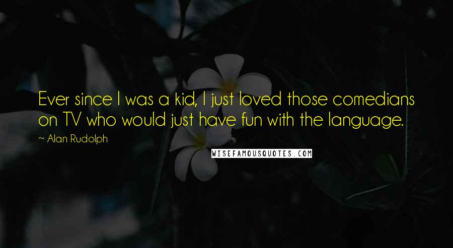 Alan Rudolph Quotes: Ever since I was a kid, I just loved those comedians on TV who would just have fun with the language.