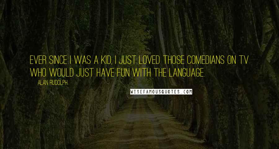 Alan Rudolph Quotes: Ever since I was a kid, I just loved those comedians on TV who would just have fun with the language.