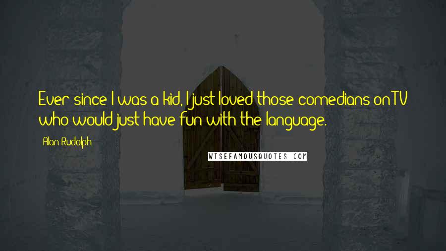 Alan Rudolph Quotes: Ever since I was a kid, I just loved those comedians on TV who would just have fun with the language.