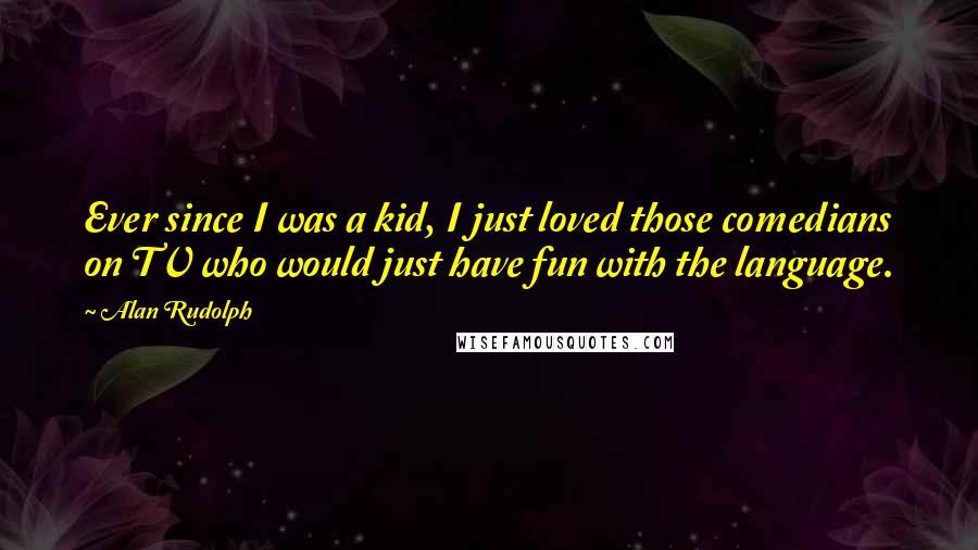 Alan Rudolph Quotes: Ever since I was a kid, I just loved those comedians on TV who would just have fun with the language.