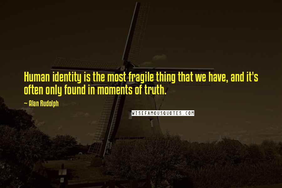 Alan Rudolph Quotes: Human identity is the most fragile thing that we have, and it's often only found in moments of truth.
