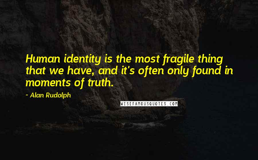 Alan Rudolph Quotes: Human identity is the most fragile thing that we have, and it's often only found in moments of truth.