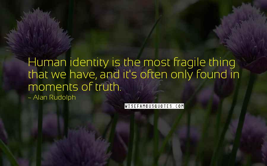 Alan Rudolph Quotes: Human identity is the most fragile thing that we have, and it's often only found in moments of truth.