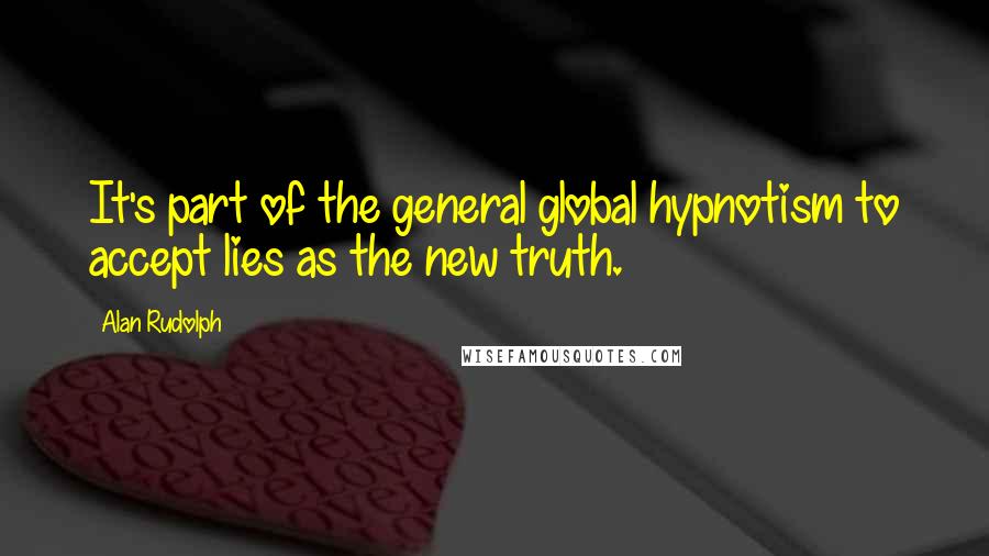 Alan Rudolph Quotes: It's part of the general global hypnotism to accept lies as the new truth.