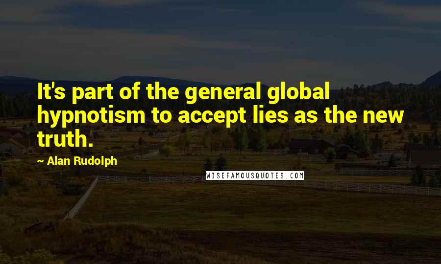 Alan Rudolph Quotes: It's part of the general global hypnotism to accept lies as the new truth.