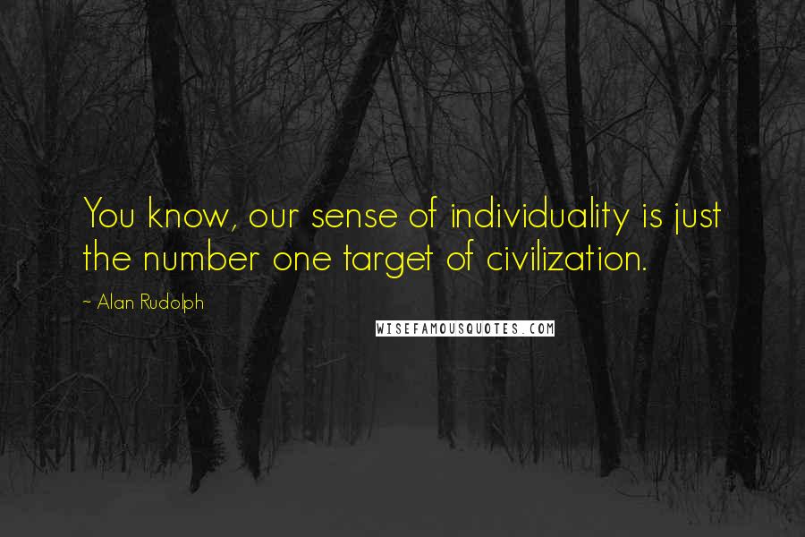 Alan Rudolph Quotes: You know, our sense of individuality is just the number one target of civilization.