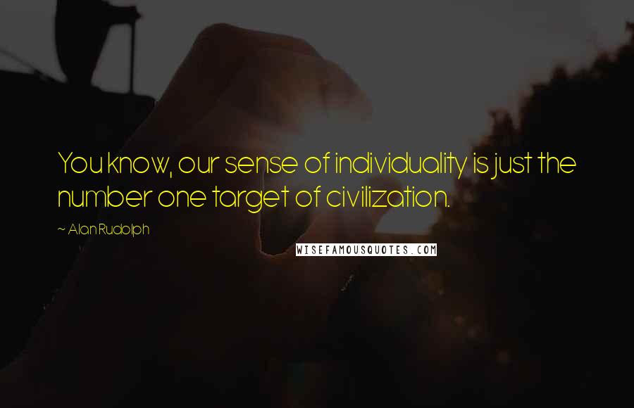 Alan Rudolph Quotes: You know, our sense of individuality is just the number one target of civilization.