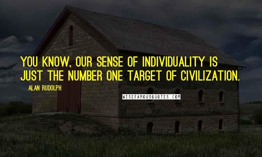 Alan Rudolph Quotes: You know, our sense of individuality is just the number one target of civilization.