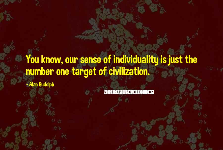 Alan Rudolph Quotes: You know, our sense of individuality is just the number one target of civilization.