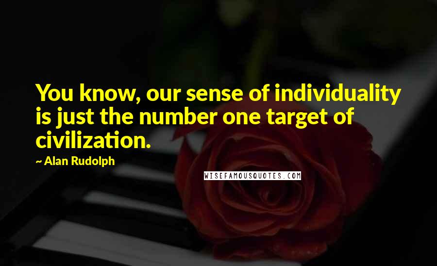 Alan Rudolph Quotes: You know, our sense of individuality is just the number one target of civilization.