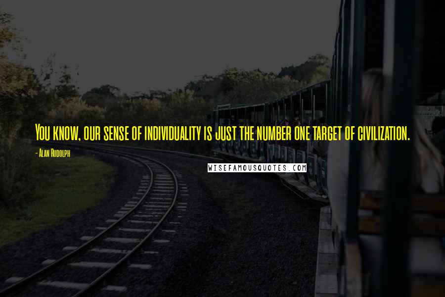 Alan Rudolph Quotes: You know, our sense of individuality is just the number one target of civilization.