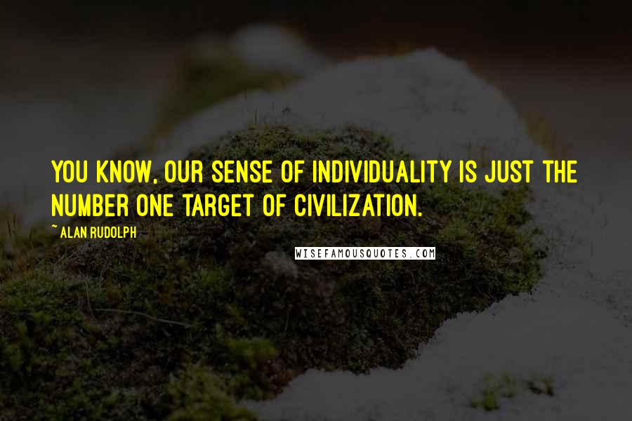 Alan Rudolph Quotes: You know, our sense of individuality is just the number one target of civilization.