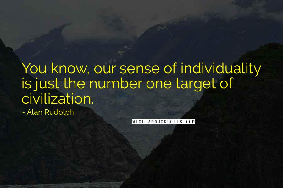 Alan Rudolph Quotes: You know, our sense of individuality is just the number one target of civilization.