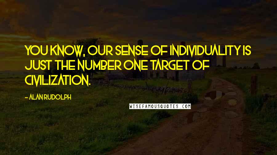 Alan Rudolph Quotes: You know, our sense of individuality is just the number one target of civilization.