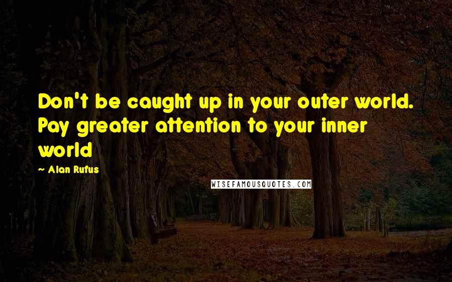 Alan Rufus Quotes: Don't be caught up in your outer world. Pay greater attention to your inner world