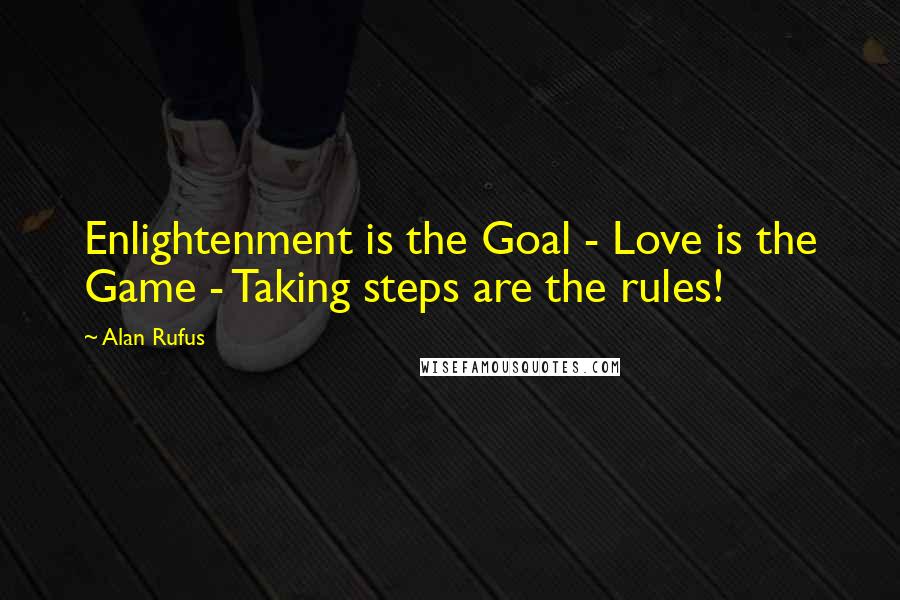 Alan Rufus Quotes: Enlightenment is the Goal - Love is the Game - Taking steps are the rules!