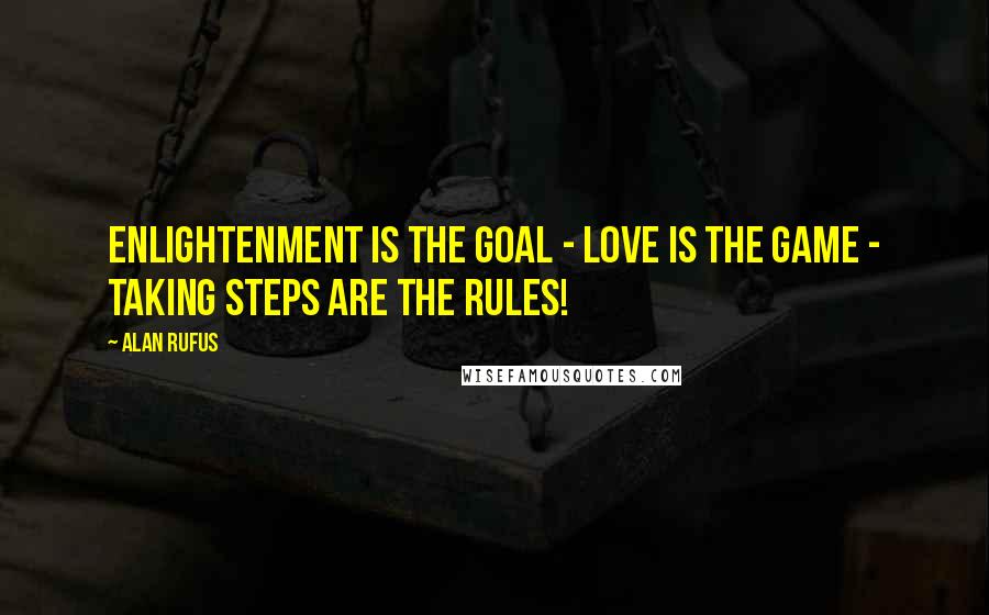 Alan Rufus Quotes: Enlightenment is the Goal - Love is the Game - Taking steps are the rules!