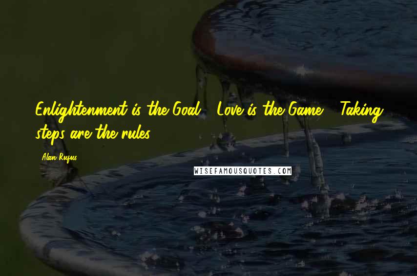 Alan Rufus Quotes: Enlightenment is the Goal - Love is the Game - Taking steps are the rules!