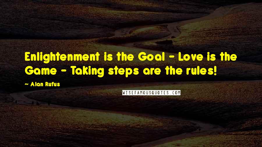 Alan Rufus Quotes: Enlightenment is the Goal - Love is the Game - Taking steps are the rules!