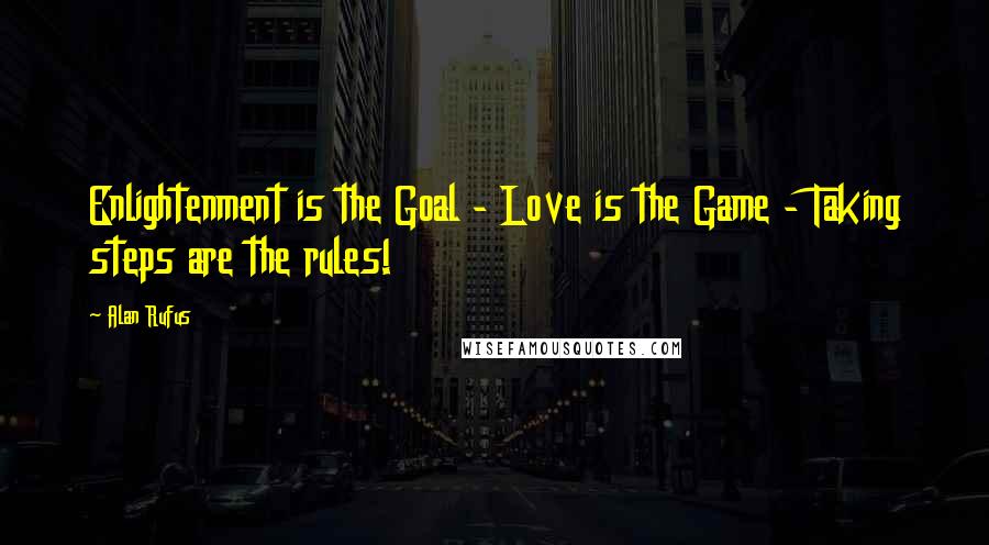 Alan Rufus Quotes: Enlightenment is the Goal - Love is the Game - Taking steps are the rules!