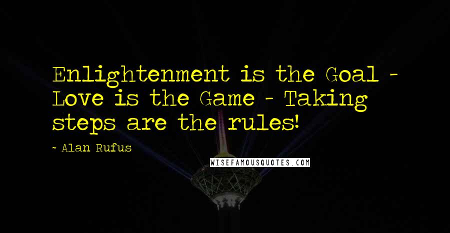 Alan Rufus Quotes: Enlightenment is the Goal - Love is the Game - Taking steps are the rules!